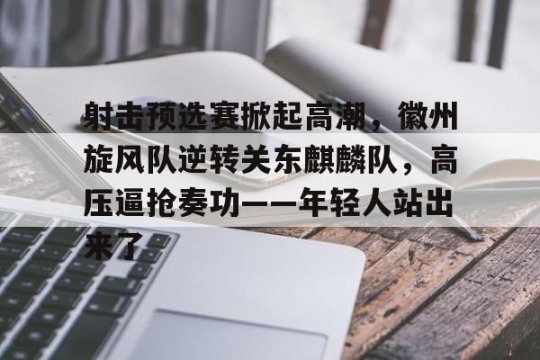 射击预选赛掀起高潮，徽州旋风队逆转关东麒麟队，高压逼抢奏功——年轻人站出来了的简单介绍