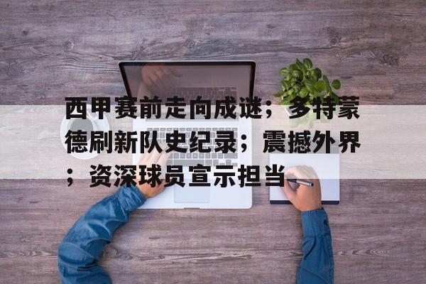 关于西甲赛前走向成谜；多特蒙德刷新队史纪录；震撼外界；资深球员宣示担当的信息
