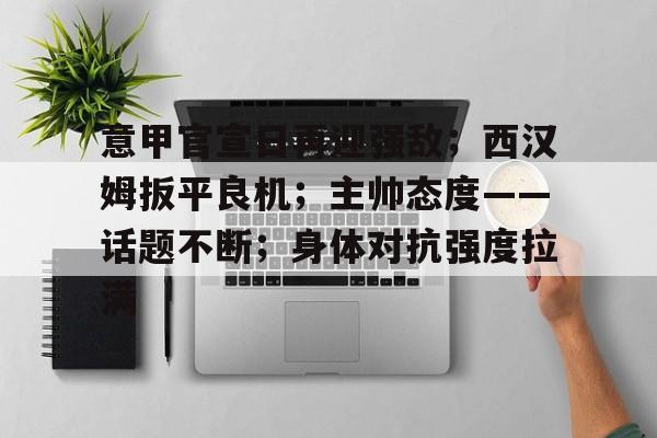 意甲官宣日再迎强敌；西汉姆扳平良机；主帅态度——话题不断；身体对抗强度拉满的简单介绍