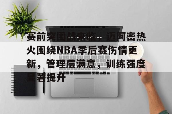 包含赛前突围战来临，迈阿密热火围绕NBA季后赛伤情更新，管理层满意，训练强度显著提升的词条