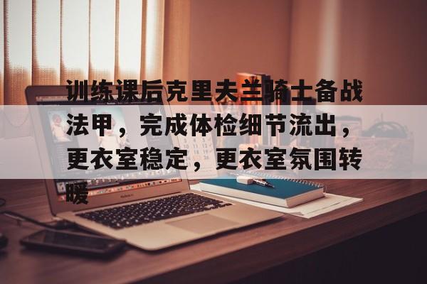 AYX爱游戏中国-关于训练课后克里夫兰骑士备战法甲，完成体检细节流出，更衣室稳定，更衣室氛围转暖的信息
