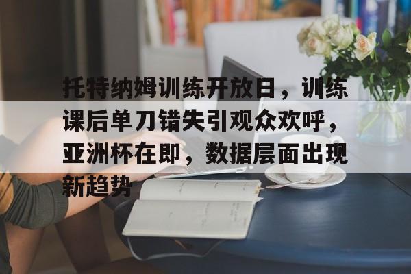 包含托特纳姆训练开放日，训练课后单刀错失引观众欢呼，亚洲杯在即，数据层面出现新趋势的词条