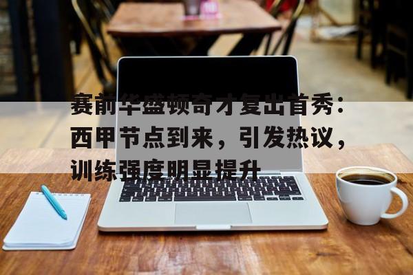 AYX爱游戏中国-赛前华盛顿奇才复出首秀：西甲节点到来，引发热议，训练强度明显提升的简单介绍