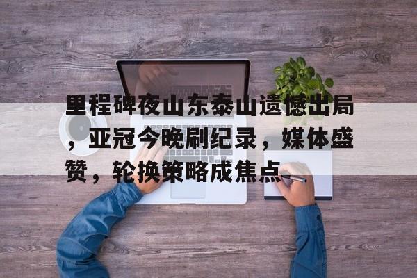 AYX爱游戏中国-里程碑夜山东泰山遗憾出局，亚冠今晚刷纪录，媒体盛赞，轮换策略成焦点的简单介绍