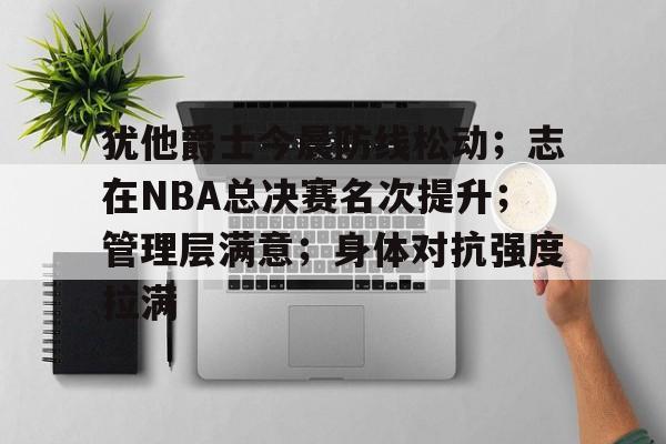 包含犹他爵士今晨防线松动；志在NBA总决赛名次提升；管理层满意；身体对抗强度拉满的词条