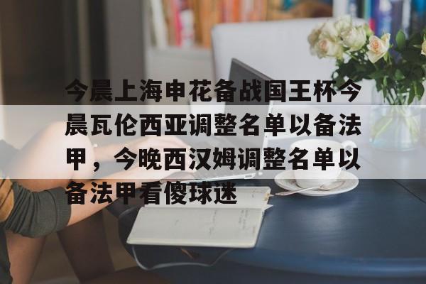 爱游戏手机版-今晨上海申花备战国王杯今晨瓦伦西亚调整名单以备法甲，今晚西汉姆调整名单以备法甲看傻球迷的简单介绍