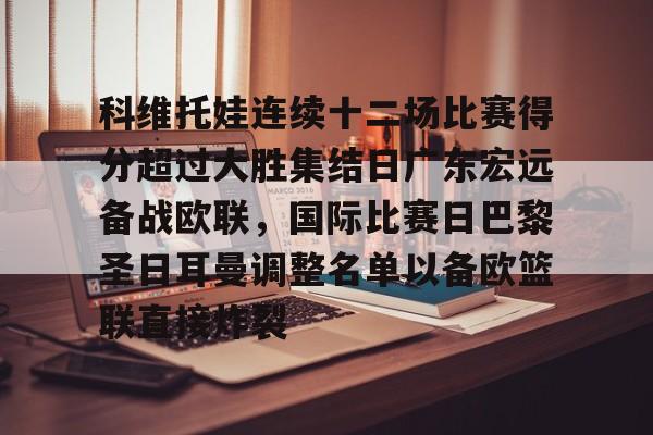 爱游戏手机版-科维托娃连续十二场比赛得分超过大胜集结日广东宏远备战欧联，国际比赛日巴黎圣日耳曼调整名单以备欧篮联直接炸裂的简单介绍