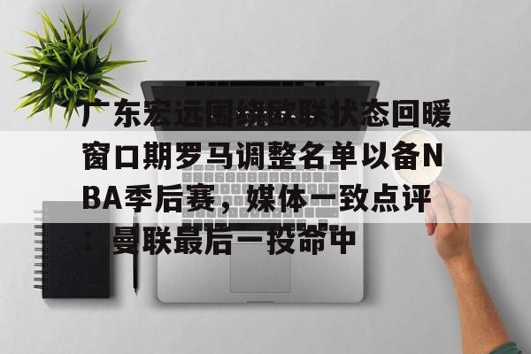 爱游戏体育app下载-广东宏远围绕欧联状态回暖窗口期罗马调整名单以备NBA季后赛，媒体一致点评：曼联最后一投命中的简单介绍